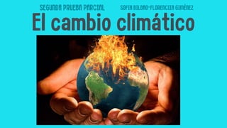El cambio climático
SEGUNDA PRUEBA PARCIAL SOFIA BILBAO-FLORENCIIA GIMÉNEZ
 