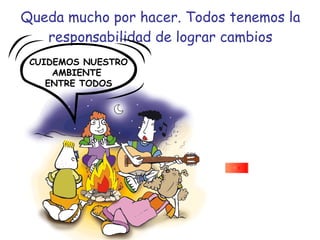 Queda mucho por hacer. Todos tenemos la responsabilidad de lograr cambios CUIDEMOS NUESTRO AMBIENTE  ENTRE TODOS 