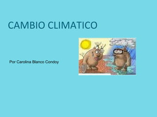CAMBIO CLIMATICO Por Carolina Blanco Condoy 