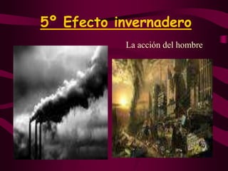 5º Efecto invernaderoLa acción del hombre