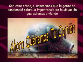 Con este trabajo, esperemos que la gente se conciencié sobre la importancia de la situación que estamos viviendoAhora Queremos Tu Opinión