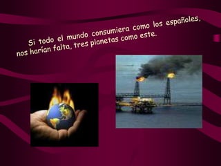  Si todo el mundo consumiera como los españoles, nos harían falta, tres planetas como este. 