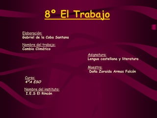 8º El Trabajo Elaboración: Gabriel de la Coba Santana Nombre del trabajo:Cambio ClimáticoAsignatura:Lengua castellana y literatura Maestra: Doña Zoraida Armas Falcón  Curso:4ºA ESONombre del instituto: I.E.S El Rincón  