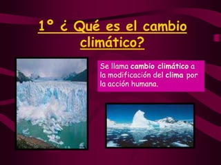 1º ¿ Qué es el cambio climático?Se llama cambio climático a la modificación del clima por la acción humana.