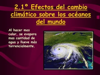 2.1º Efectos del cambio climático sobre los océanos del mundoAl hacer mas calor, se evapora mas cantidad de agua y llueve más torrencialmente.