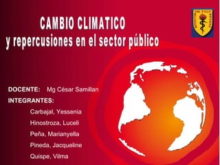 CAMBIO CLIMATICO  y repercusiones en el sector público DOCENTE:  Mg César Samillan INTEGRANTES:   Carbajal, Yessenia Hinostroza, Luceli Peña, Marianyella Pineda, Jacqueline Quispe, Vilma 