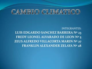 CAMBIO CLIMATICO INTEGRANTES: LUIS EDGARDO SANCHEZ BARRERA Nº 23 FREDY LEONEL ALVARADO DE LEON Nº 5 ZEUS ALFREDO VILLACORTA MARIN Nº 27 FRANKLIN ALEXANDER ZELAYA Nº 28 