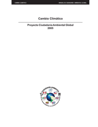 CAMBIO CLIMÁTICO                           MANUAL DE CIUDADANÍA AMBIENTAL GLOBAL




                           Cambio Climático

                   Proyecto Ciudadanía Ambiental Global
                                  2005




                                    1
                                    1
 
