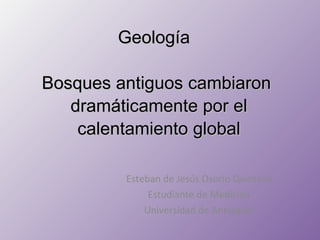 Geología  Bosques antiguos cambiaron  dramáticamente por el calentamiento global Esteban de Jesús Osorio Quintero Estudiante de Medicina Universidad de Antioquia 
