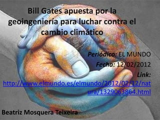Bill Gates apuesta por la
  geoingeniería para luchar contra el
            cambio climático

                         Periódico: EL MUNDO
                            Fecha: 12/02/2012
                                         Link:
http://www.elmundo.es/elmundo/2012/02/12/nat
                         ura/1329063864.html

Beatriz Mosquera Teixeira
 