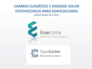 CAMBIO CLIMÁTICO Y ENERGÍA SOLAR
 FOTOVOLTAICA PARA EDIFICACIONES
         Gabriel Quadri de la Torre
 