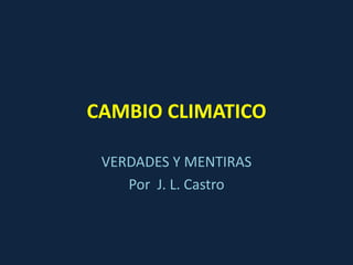 CAMBIO CLIMATICO

 VERDADES Y MENTIRAS
    Por J. L. Castro
 