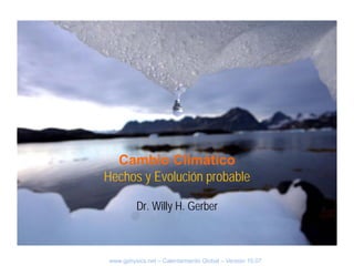 Cambio Climático
Hechos y Evolución probable

         Dr. Willy H. Gerber



www.gphysics.net – Calentamiento Global – Versión 10.07