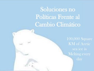 Soluciones no
Políticas Frente al
Cambio Climático
100,000 Square
KM of Arctic
sea ice is
Melting every
day

 