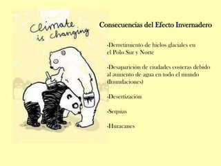 Consecuencias del Efecto Invernadero
-Derretimiento de hielos glaciales en
el Polo Sur y Norte
-Desaparición de ciudades costeras debido
al aumento de agua en todo el mundo
(Inundaciones)
-Desertización
-Sequias
-Huracanes

 