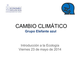 CAMBIO CLIMÁTICO
Grupo Elefante azul
Introducción a la Ecología
Viernes 23 de mayo de 2014
 