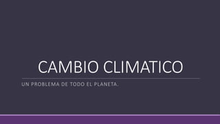CAMBIO CLIMATICO 
UN PROBLEMA DE TODO EL PLANETA. 
 
