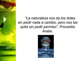“La naturaleza nos da los dotes
sin pedir nada a cambio, pero nos las
quita sin pedir permiso”. Proverbio
Arabe.
 