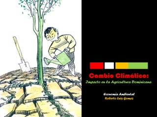 Cambio Climático:
Impacto en la Agricultura Dominicana
Economía Ambiental
Roberto Luis Gomez
 