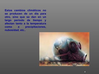 4
Estos cambios climáticos no
se producen de un día para
otro, sino que se dan en un
largo período de tiempo y
afectan tanto a la temperatura
como a precipitaciones,
nubosidad, etc..
 
