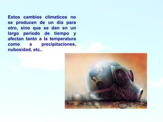 4
4
Estos cambios climaticos no
se producen de un día para
otro, sino que se dan en un
largo período de tiempo y
afectan tanto a la temperatura
como a precipitaciones,
nubosidad, etc..
 