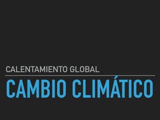 CAMBIO CLIMÁTICO
CALENTAMIENTO GLOBAL
 