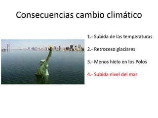 Consecuencias cambio climático
1.- Subida de las temperaturas
2.- Retroceso glaciares
3.- Menos hielo en los Polos
4.- Subida nivel del mar
 