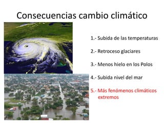 Consecuencias cambio climático
1.- Subida de las temperaturas
2.- Retroceso glaciares
3.- Menos hielo en los Polos
4.- Subida nivel del mar
5.- Más fenómenos climáticos
extremos
 