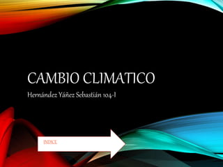 CAMBIO CLIMATICO
Hernández Yáñez Sebastián 104-I
INDICE
 