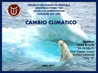 Nombre:
Cesar Briceño
C,I, 26.238.331
Prof. Yamilee Araujo
Gestión Ambiental
Saia “B”
CAMBIO CLIMATICO
REPUBLICA BOLIVARIANA DE VENEZUELA
UNIVERSIDAD FERMIN TORO
ESCUELA DE ADMINISTRACION
CABUDARE EDO LARA
Julio, 2017
 