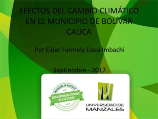 EFECTOS DEL CAMBIO CLIMÁTICO
EN EL MUNICIPIO DE BOLÍVAR
CAUCA
Por Eider Farmely Daza Imbachi
Septiembre - 2017
 