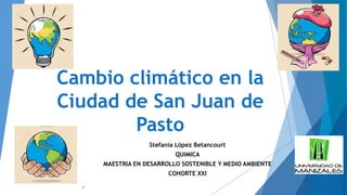 Cambio climático en la
Ciudad de San Juan de
Pasto
Stefania López Betancourt
QUIMICA
MAESTRIA EN DESARROLLO SOSTENIBLE Y MEDIO AMBIENTE
COHORTE XXI
1
 