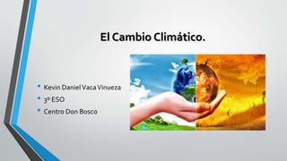 El Cambio Climático.
• Kevin DanielVacaVinueza
• 3º ESO
• Centro Don Bosco
 
