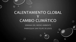 CALENTAMIENTO GLOBAL
Y
CAMBIO CLIMÁTICO
SEMANA DEL MEDIO AMBIENTE
PARROQUIA SAN FELIPE DE JESÚS
 