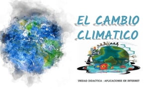 EL CAMBIO
CLIMATICO
UNIDAD DIDACTICA : APLICACIONES EN INTERNET
 