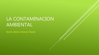 LA CONTAMINACION
AMBIENTAL
Nomb: Adrian Jimenez Chaveli
 
