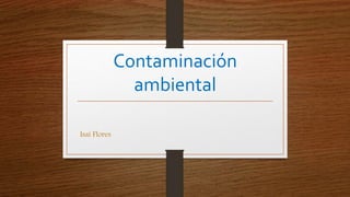 Contaminación
ambiental
Isaí Flores
 