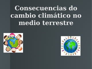 Consecuencias do
cambio climático no
  medio terrestre
 
