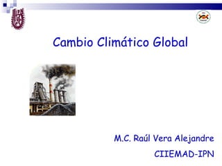 Cambio Climático Global M.C. Raúl Vera Alejandre CIIEMAD-IPN 