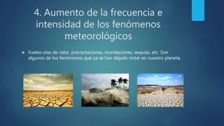 4. Aumento de la frecuencia e
intensidad de los fenómenos
meteorológicos
 Fuetes olas de calor, precipitaciones, inundaciones, sequias, etc. Son
algunos de los fenómenos que ya se han dejado notar en nuestro planeta.
 