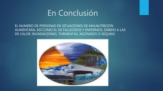 En Conclusión
EL NUMERO DE PERSONAS EN SITUACIONES DE MALNUTRICIÓN
AUMENTARA, ASÍ COMO EL DE FALLECIDOS Y ENFERMOS, DEBIDO A LAS
DE CALOR, INUNDACIONES, TORMENTAS, INCENDIOS O SEQUIAS.
 