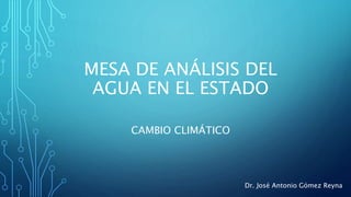 MESA DE ANÁLISIS DEL
AGUA EN EL ESTADO
CAMBIO CLIMÁTICO
Dr. José Antonio Gómez Reyna
 