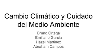 Cambio Climático y Cuidado
del Medio Ambiente
Bruno Ortega
Emiliano Garcia
Hazel Martinez
Abraham Campos
 