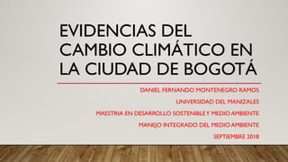 EVIDENCIAS DEL
CAMBIO CLIMÁTICO EN
LA CIUDAD DE BOGOTÁ
DANIEL FERNANDO MONTENEGRO RAMOS
UNIVERSIDAD DEL MANIZALES
MAESTRIA EN DESARROLLO SOSTENIBLEY MEDIO AMBIENTE
MANEJO INTEGRADO DEL MEDIO AMBIENTE
SEPTIEMBRE 2018
 