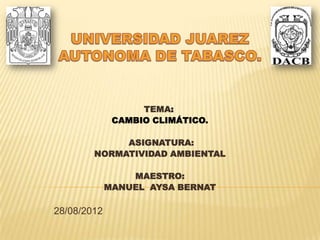 TEMA:
CAMBIO CLIMÁTICO.
ASIGNATURA:
NORMATIVIDAD AMBIENTAL
MAESTRO:
MANUEL AYSA BERNAT
28/08/2012
 