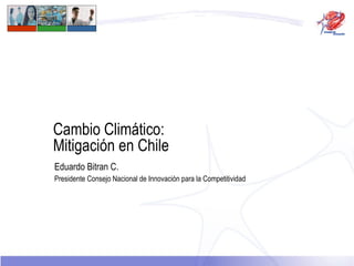 Cambio Climático:  Mitigación en Chile Eduardo Bitran C. Presidente Consejo Nacional de Innovación para la Competitividad 