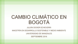 CAMBIO CLIMÁTICO EN
BOGOTÁ
JULIÁN DICKER ECHEVERRI
MAESTRÍA EN DESARROLLO SOSTENIBLE Y MEDIO AMBIENTE
UNIVERSIDAD DE MANIZALES
SEPTIEMBRE 2016
 