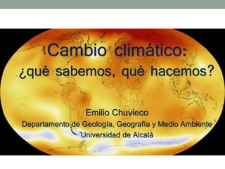 Cambio climático:
¿qué sabemos, qué hacemos?
Emilio Chuvieco
Departamento de Geología, Geografía y Medio Ambiente
Universidad de Alcalá
 