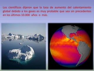 Los científicos dijeron que la tasa de aumento del calentamiento
global debido a los gases es muy probable que sea sin precedentes
en los últimos 10.000 años o más.
 