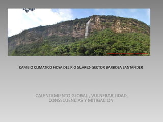 CAMBIO CLIMATICO HOYA DEL RIO SUAREZ- SECTOR BARBOSA SANTANDER
CALENTAMIENTO GLOBAL , VULNERABILIDAD,
CONSECUENCIAS Y MITIGACION.
«SERRANIA DEL PELIGRO» Fotografía: JAER ESCAMILLA
 
